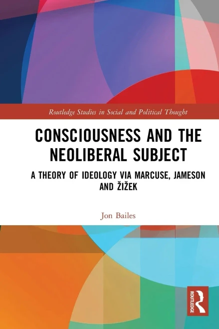 Consciousness and the Neoliberal Subject: A Theory of Ideology via Marcuse, Jameson and Äi?ek (Routledge Studies in Social and Political Thought)
