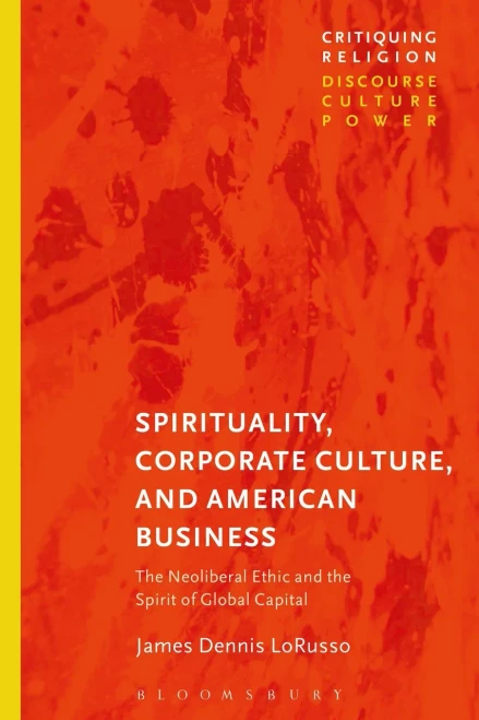 Spirituality, Corporate Culture, and American Business: The Neoliberal Ethic and the Spirit of Global Capital (Critiquing Religion: Discourse, Culture, Power)