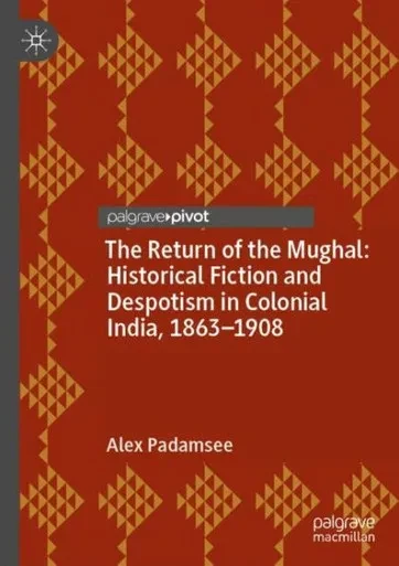 The Return of the Mughal: Historical Fiction and Despotism in Colonial India, 1863û1908