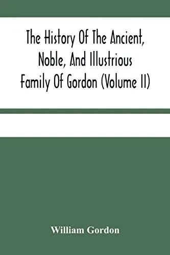 The History Of The Ancient, Noble, And Illustrious Family Of Gordon, From Their First Arrival In Scotland, In Malcolm Iii.'S Time, To The Year 1690: ... Ancient And Modern, Scots And Foreign H... - 9789354480171