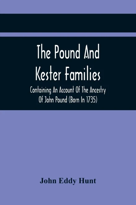 The Pound And Kester Families: Containing An Account Of The Ancestry Of John Pound (Born In 1735) And William Kester (Born In 1733) And A Genealogical ... And Other Family Historical Matter