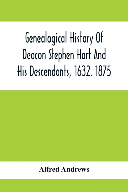 Genealogical History Of Deacon Stephen Hart And His Descendants, 1632. 1875: With An Introduction Of Miscellaneous Harts And Their Progenitors, As Far ... All The Lawyers, The Authors, And Soldiers
