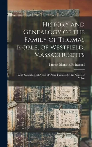 History and Genealogy of the Family of Thomas Noble, of Westfield, Massachusetts: With Genealogical Notes of Other Families by the Name of Noble