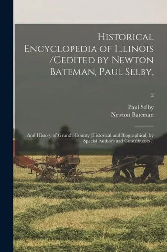 Historical Encyclopedia of Illinois /cedited by Newton Bateman, Paul Selby; and History of Grundy County (historical and Biographical) by Special Authors and Contributors ..; 2