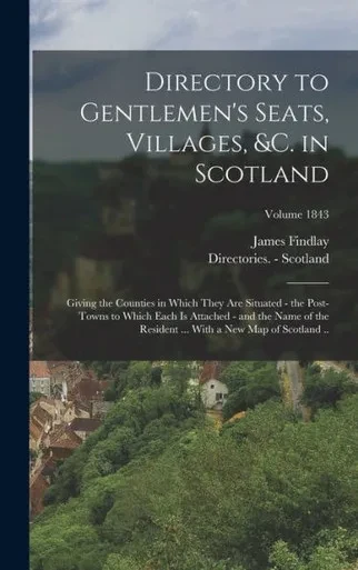 Directory to Gentlemen's Seats, Villages, &c. in Scotland: Giving the Counties in Which They are Situated - the Post-towns to Which Each is Attached - ... With a new map of Scotland ..; Volume 1843