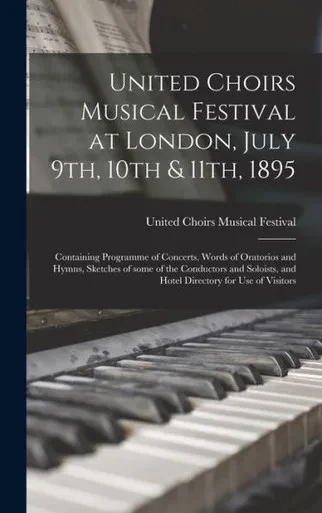 United Choirs Musical Festival at London, July 9th, 10th & 11th, 1895 [microform]: Containing Programme of Concerts, Words of Oratorios and Hymns, ... and Hotel Directory for Use of Visitors