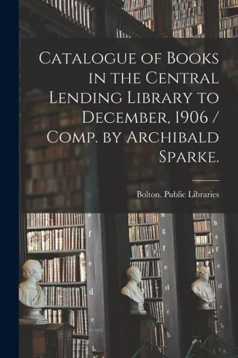 Catalogue of Books in the Central Lending Library to December, 1906 / Comp. by Archibald Sparke.