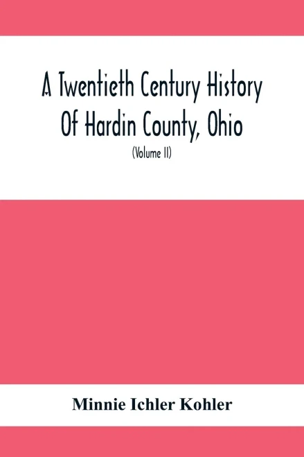 A Twentieth Century History Of Hardin County, Ohio: A Narrative Account Of Its Historical Progress, Its People And Principal Interests, (Volume II)