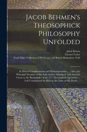 Jacob Behmen's Theosophick Philosophy Unfolded: in Divers Considerations and Demonstrations ...: Also, the Principal Treatises of the Said Author ... Questions ... Left Unanswered by Him...