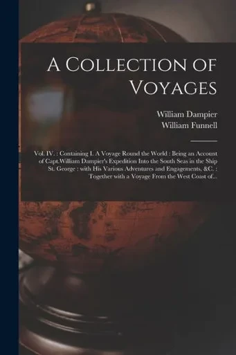 A Collection of Voyages [microform]: Vol. IV.: Containing I. A Voyage Round the World: Being an Account of Capt.William Dampier's Expedition Into the ... Adventures and Engagements, &c.: Together...