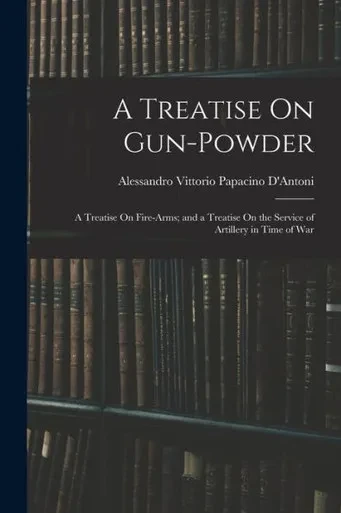 A Treatise On Gun-Powder: A Treatise On Fire-Arms; and a Treatise On the Service of Artillery in Time of War