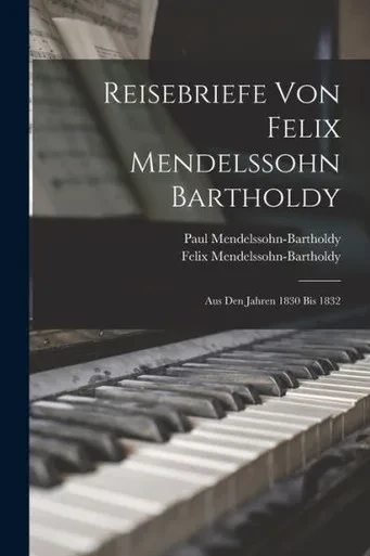 Reisebriefe von Felix Mendelssohn Bartholdy: Aus den Jahren 1830 bis 1832 (German Edition)
