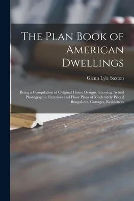 The Plan Book of American Dwellings: Being a Compilation of Original Home Designs, Showing Actual Photographic Exteriors and Floor Plans of Moderately Priced Bungalows, Cottages, Residences