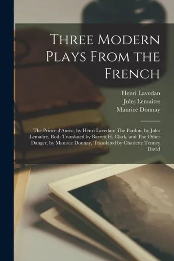 Three Modern Plays From the French: The Prince D'Aurec, by Henri Lavedan: The Pardon, by Jules Lemai^tre, Both Translated by Barrett H. Clark, ... Donnay, Translated by Charlette Tenney David