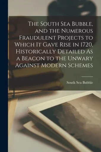 The South Sea Bubble, and the Numerous Fraudulent Projects to Which It Gave Rise in 1720, Historically Detailed As a Beacon to the Unwary Against Modern Schemes