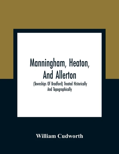 Manningham, Heaton, And Allerton: (Townships Of Bradford) Treated Historically And Topographically