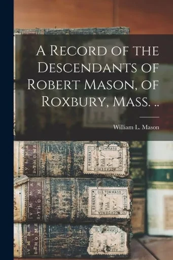 A Record of the Descendants of Robert Mason, of Roxbury, Mass. ..