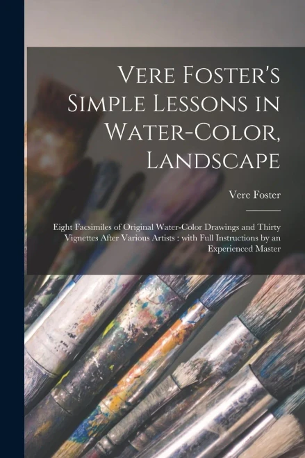 Vere Foster's Simple Lessons in Water-color, Landscape: Eight Facsimiles of Original Water-color Drawings and Thirty Vignettes After Various Artists: With Full Instructions by an Experienced Master