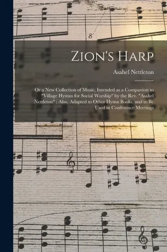 Zion's Harp: or a New Collection of Music, Intended as a Companion to Village Hymns for Social Worship by the Rev. Asahel Nettleton; Also, Adapted to ... Books, and to Be Used in Conference Meetings