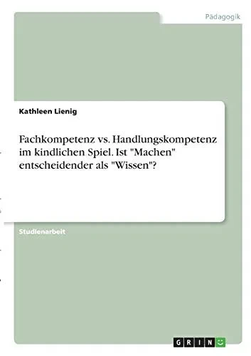 Fachkompetenz vs. Handlungskompetenz im kindlichen Spiel. Ist Machen entscheidender als Wissen? (German Edition)