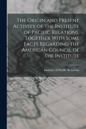 The Origin and Present Activity of the Institute of Pacific Relations, Together With Some Facts Regarding the American Council of the Institute
