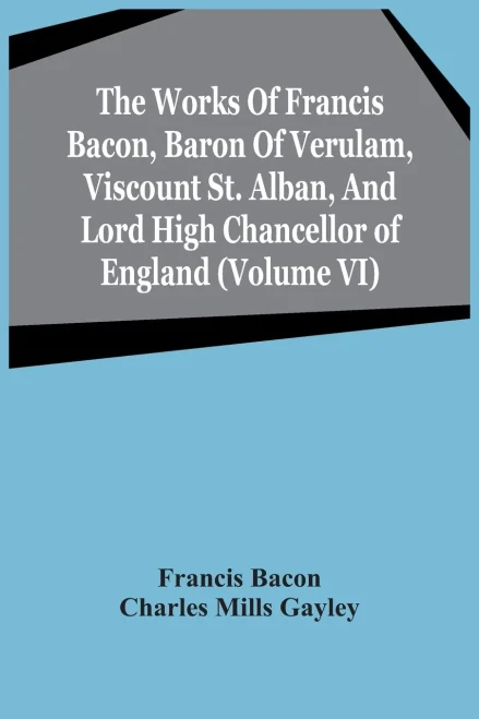 The Works Of Francis Bacon, Baron Of Verulam, Viscount St. Alban, And Lord High Chancellor Of England (Volume Vi)