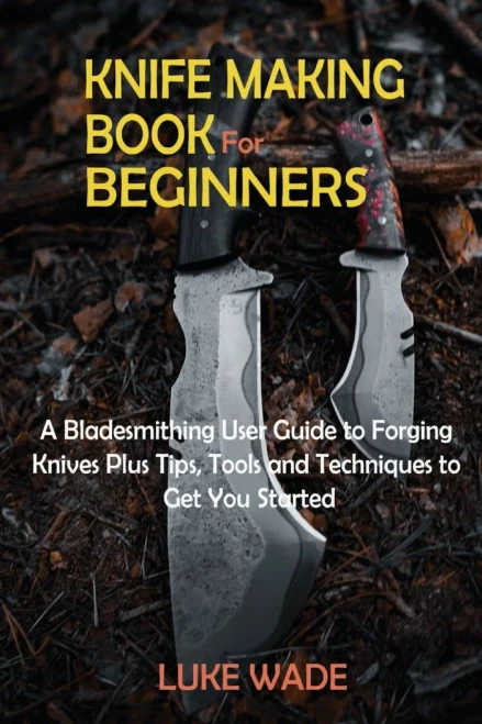 Knife Making Book for Beginners: A Bladesmithing User Guide to Forging Knives Plus Tips, Tools and Techniques to Get You Started - Paperback