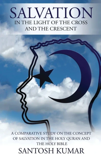Salvation: IN THE LIGHT OF THE CROSS AND THE CRESCENT: A Comparative Study on the Concept of Salvation in the Holy Quran and the Holy Bible