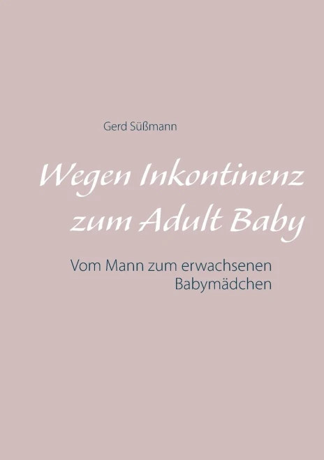 Wegen Inkontinenz zum Adult Baby: Vom Mann zum erwachsenen Babymädchen (German Edition)