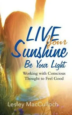 Live Your Sunshine: Be Your Light: Working With Conscious Thought To Feel Good