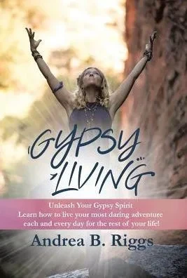 Gypsy Living: Unleash Your Gypsy Spirit Learn How To Live Your Most Daring Adventure Each And Everyday For The Rest Of Your Life With Andrea B. Riggs.