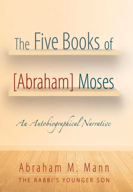 The Five Books Of [Abraham] Moses: An Autobiographical Narrative