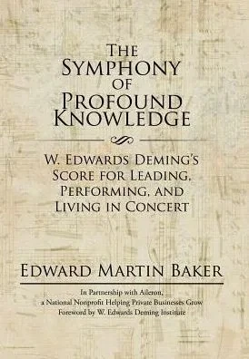 The Symphony Of Profound Knowledge: W. Edwards Deming'S Score For Leading, Performing, And Living In Concert