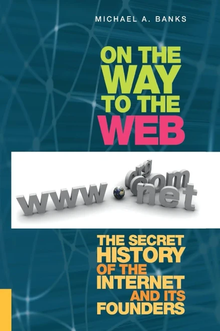 On The Way To The Web: The Secret History Of The Internet And Its Founders