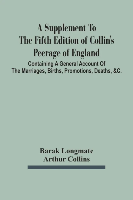 A Supplement To The Fifth Edition Of Collin'S Peerage Of England; Containing A General Account Of The Marriages, Births, Promotions, Deaths, &C.