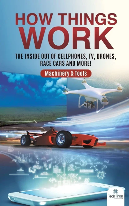 How Things Work: The Inside Out Of Cellphones, Tv, Drones, Race Cars And More! - Machinery & Tools