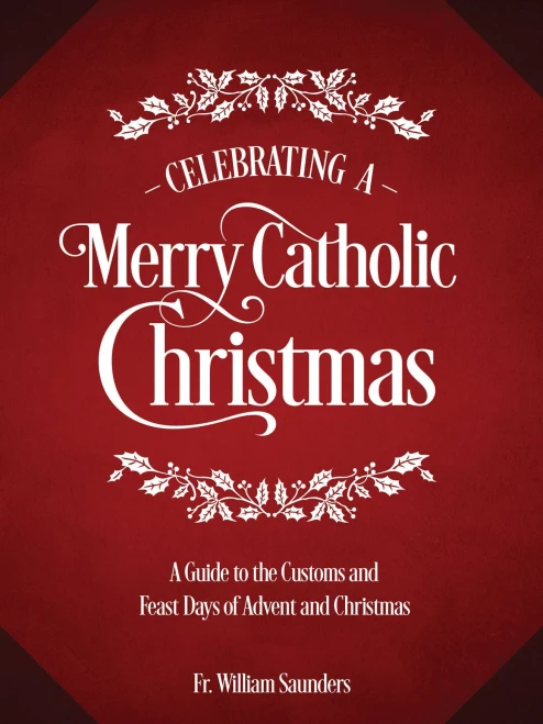 Celebrating A Merry Catholic Christmas: A Guide To The Customs And Feast Days Of Advent And Christmas