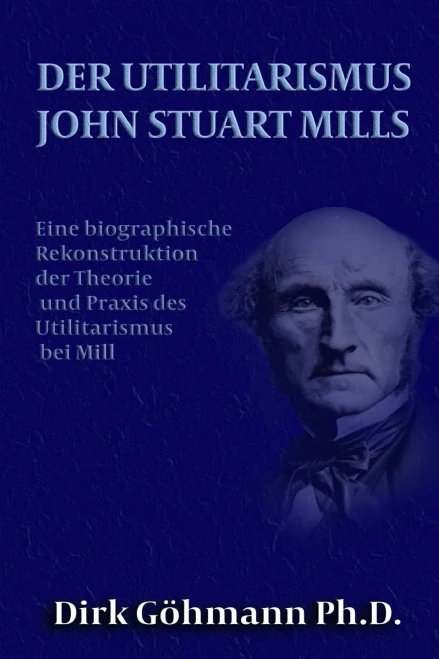Der Utilitarismus John Stuart Mills: Eine Biographische Rekonstruktion Der Theorie Und Praxis Des Utilitarismus Bei Mills (German Edition)