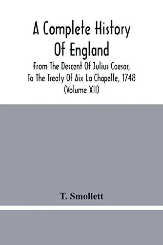 A Complete History Of England: From The Descent Of Julius Caesar, To The Treaty Of Aix La Chapelle, 1748. Containing The Transactions Of One Thousand Eight Hundred And Three Years (Volume Xii)
