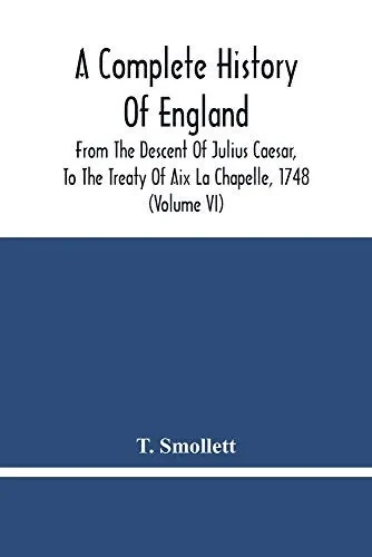 A Complete History Of England: From The Descent Of Julius Caesar, To The Treaty Of Aix La Chapelle, 1748. Containing The Transactions Of One Thousand Eight Hundred And Three Years (Volume Vi)