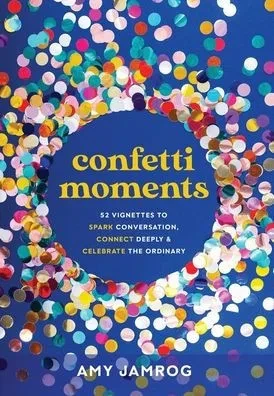 Confetti Moments: 52 Vignettes To Spark Conversation, Connect Deeply & Celebrate The Ordinary