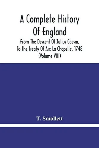 A Complete History Of England: From The Descent Of Julius Caesar, To The Treaty Of Aix La Chapelle, 1748. Containing The Transactions Of One Thousand Eight Hundred And Three Years (Volume Viii)