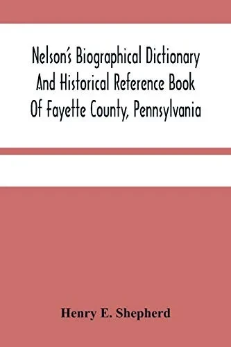 Nelson'S Biographical Dictionary And Historical Reference Book Of Fayette County, Pennsylvania: Containing A Condensed History Of Pennsylvania, Of ... Biographies Of Representative Men Of The Cou