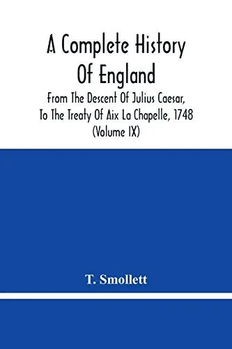 A Complete History Of England: From The Descent Of Julius Caesar, To The Treaty Of Aix La Chapelle, 1748. Containing The Transactions Of One Thousand Eight Hundred And Three Years (Volume Ix)