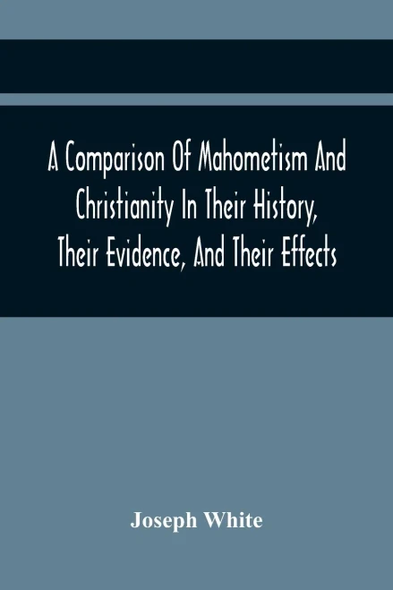 A Comparison Of Mahometism And Christianity In Their History, Their Evidence, And Their Effects: Sermons Preached Before The University Of Oxford, In The Year 1784