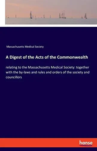 A Digest of the Acts of the Commonwealth: relating to the Massachusetts Medical Society: together with the by-laws and rules and orders of the society and councillors