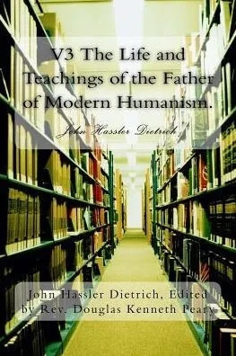 V3 The Life And Teachings Of The Father Of Modern Humanism.: John Hassler Dietrich