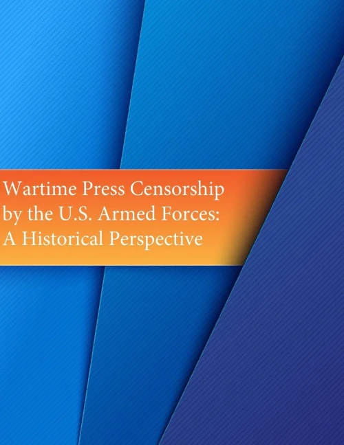 Wartime Press Censorship By The U.S. Armed Forces: An Historical Perspective