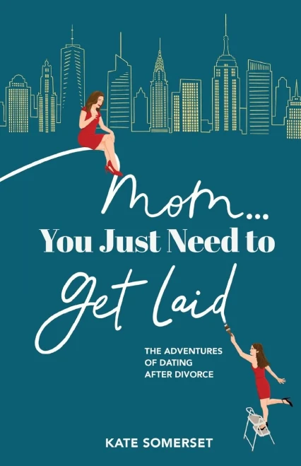 Mom You Just Need to Get Laid: The Adventures of Dating After Divorce