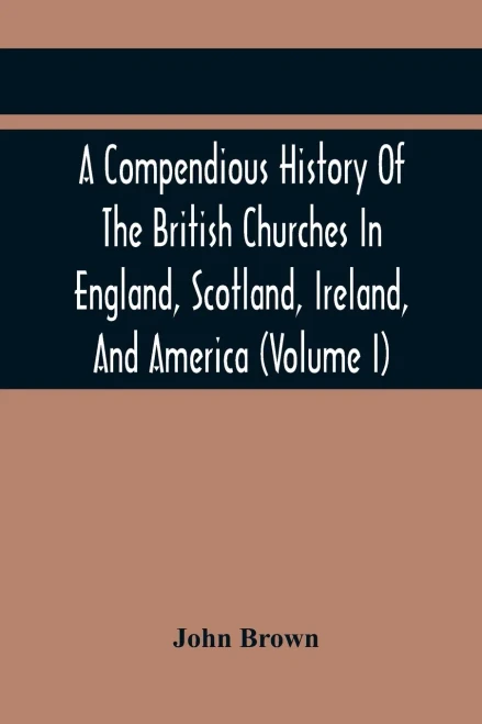 A Compendious History Of The British Churches In England, Scotland, Ireland, And America: With An Introductory Sketch Of The History Of The Waldenses, ... Account Of The Secession (Volume I)